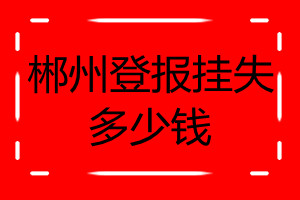 郴州登報(bào)掛失多少錢