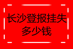長(zhǎng)沙登報(bào)掛失多少錢