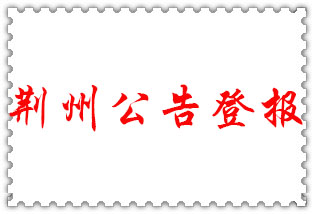 荊州公告登報(bào)_荊州登報(bào)公告