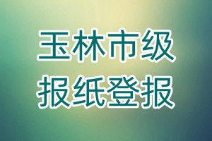 玉林市級(jí)報(bào)紙登報(bào)