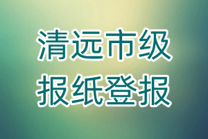 清遠(yuǎn)市級報紙登報