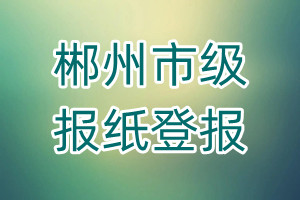 郴州市級(jí)報(bào)紙登報(bào)