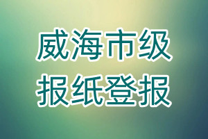 威海市級(jí)報(bào)紙登報(bào)