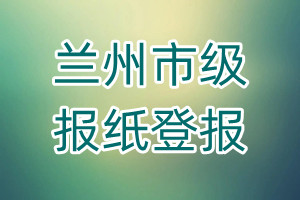 蘭州市級(jí)報(bào)紙登報(bào)
