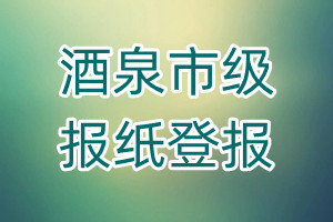 酒泉市級(jí)報(bào)紙登報(bào)