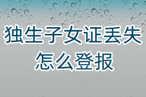 獨(dú)生子女證丟失怎么登報(bào)
