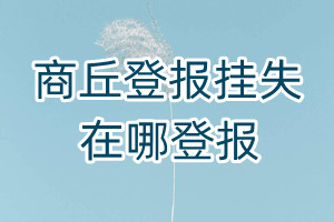 商丘登報(bào)掛失在哪登報(bào)