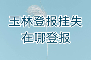 玉林登報(bào)掛失在哪登報(bào)