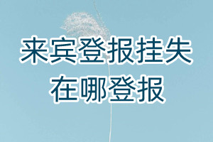來賓登報(bào)掛失在哪登報(bào)