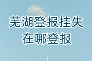 蕪湖登報(bào)掛失在哪登報(bào)