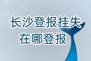 長(zhǎng)沙登報(bào)掛失在哪登報(bào)