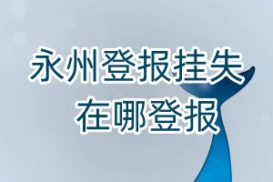 永州登報(bào)掛失在哪登報(bào)