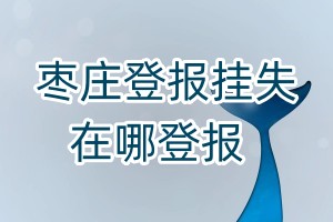 棗莊登報(bào)掛失在哪登報(bào)