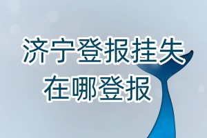 濟寧登報掛失在哪登報