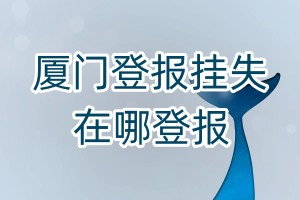 廈門登報(bào)掛失在哪登報(bào)
