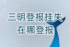 三明登報掛失在哪登報