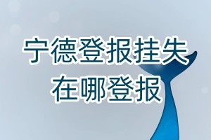 寧德登報(bào)掛失在哪登報(bào)