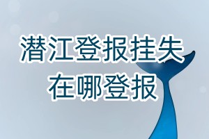 潛江登報(bào)掛失在哪登報(bào)