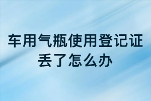 車用氣瓶使用登記證丟了怎么辦？
