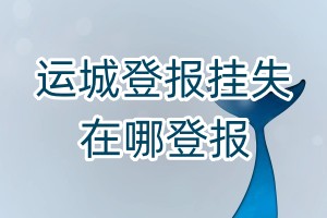 運(yùn)城登報(bào)掛失在哪登報(bào)