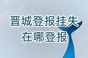 晉城登報掛失在哪登報
