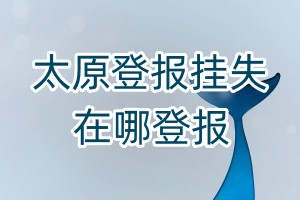 太原登報(bào)掛失在哪登報(bào)
