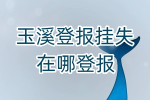 玉溪登報掛失在哪登報
