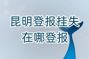 昆明登報(bào)掛失在哪登報(bào)
