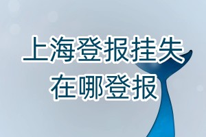 上海登報(bào)掛失在哪登報(bào)