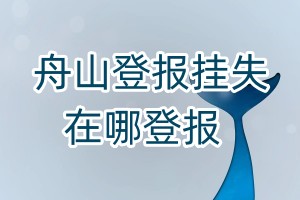 舟山登報(bào)掛失在哪登報(bào)