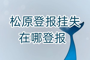 松原登報(bào)掛失在哪登報(bào)