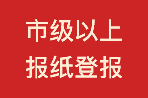市級(jí)以上報(bào)紙登報(bào)_市級(jí)以上登報(bào)
