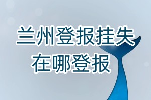 蘭州登報(bào)掛失在哪登報(bào)