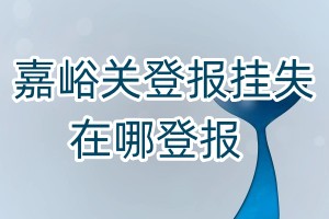 嘉峪關(guān)登報(bào)掛失在哪登報(bào)