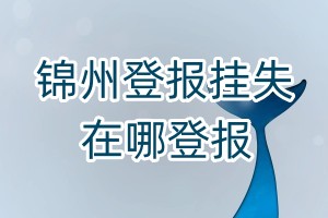 錦州登報(bào)掛失在哪登報(bào)