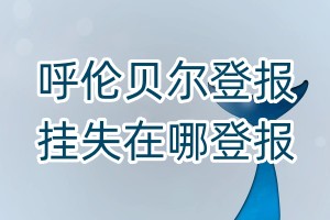 呼倫貝爾登報(bào)掛失在哪登報(bào)