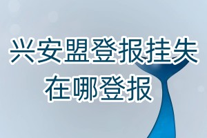 興安盟登報(bào)掛失在哪登報(bào)