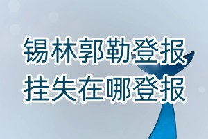 錫林郭勒登報(bào)掛失在哪登報(bào)