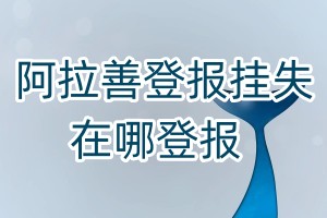 阿拉善登報(bào)掛失在哪登報(bào)