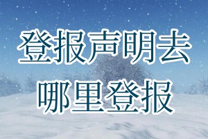 登報(bào)聲明去哪里登報(bào)
