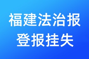 福建法治報(bào)登報(bào)掛失_福建法治報(bào)登報(bào)電話、登報(bào)聲明