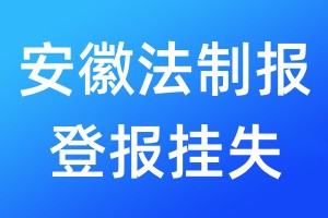 安徽法制報(bào)登報(bào)掛失_安徽法制報(bào)登報(bào)掛失電話