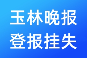 玉林晚報登報掛失_玉林晚報登報掛失電話