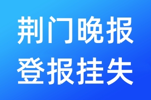 荊門晚報登報掛失_荊門晚報登報掛失電話
