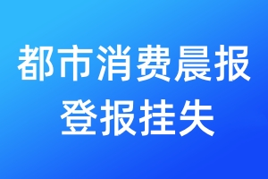 都市消費晨報登報掛失_都市消費晨報登報掛失電話