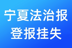 寧夏法治報登報掛失_寧夏法治報登報掛失電話