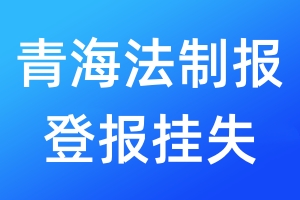 青海法制報登報掛失_青海法制報登報掛失電話