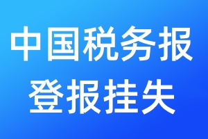 中國(guó)稅務(wù)報(bào)登報(bào)掛失_中國(guó)稅務(wù)報(bào)登報(bào)掛失電話