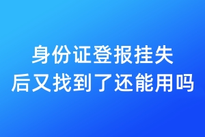 身份證登報掛失后又找到了,還能用嗎