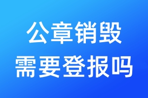 公章銷毀需要登報(bào)嗎